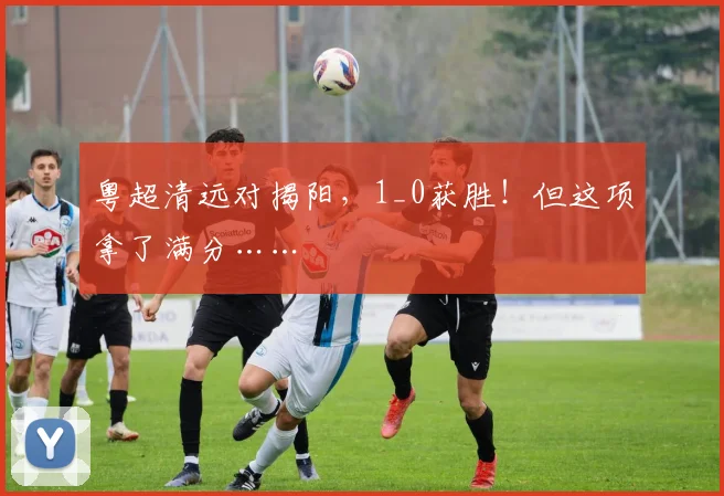 粤超清远对揭阳,1_0获胜!但这项拿了满分……
