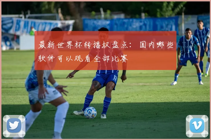 最新世界杯转播权盘点:国内哪些软件可以观看全部比赛