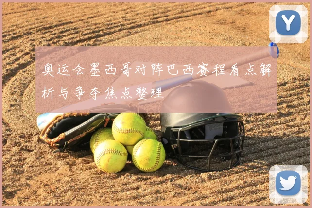 奥运会墨西哥对阵巴西赛程看点解析与争夺焦点整理