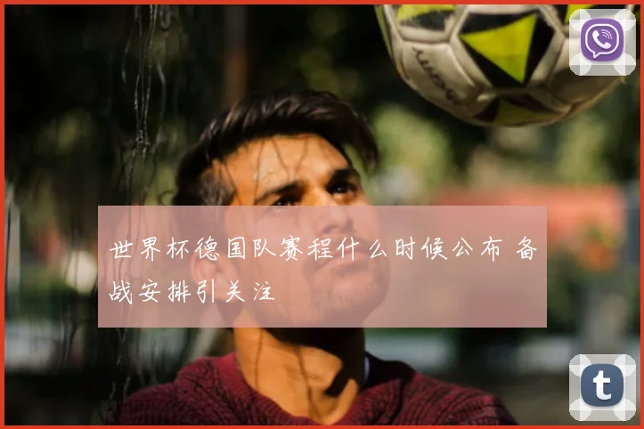 世界杯德国队赛程什么时候公布 备战安排引关注