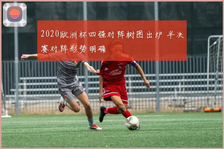 2020欧洲杯四强对阵树图出炉 半决赛对阵形势明确