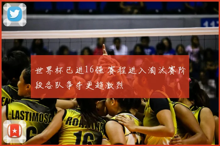 世界杯已进16强 赛程进入淘汰赛阶段各队争夺更趋激烈