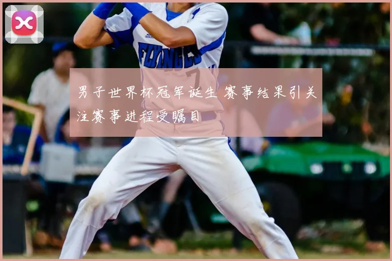 男子世界杯冠军诞生 赛事结果引关注赛事进程受瞩目