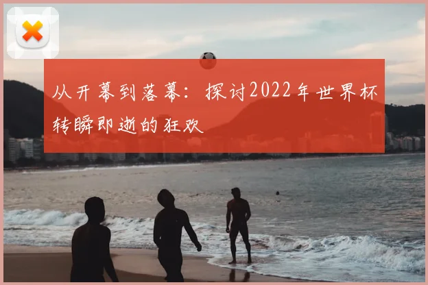 从开幕到落幕:探讨2022年世界杯转瞬即逝的狂欢