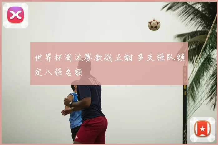 世界杯淘汰赛激战正酣 多支强队锁定八强名额
