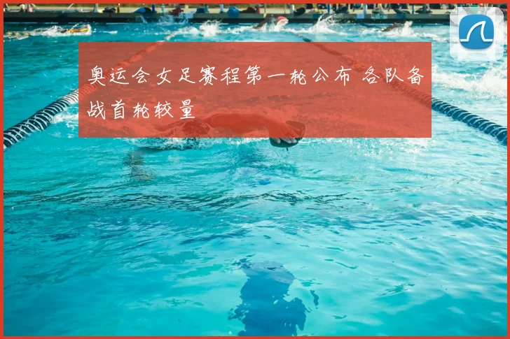 奥运会女足赛程第一轮公布 各队备战首轮较量