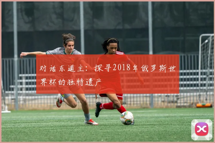 对话东道主:探寻2018年俄罗斯世界杯的独特遗产