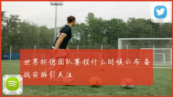世界杯德国队赛程什么时候公布 备战安排引关注
