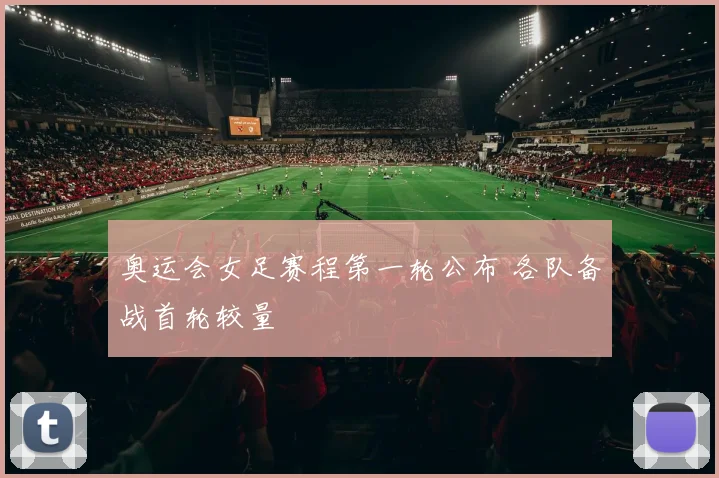 奥运会女足赛程第一轮公布 各队备战首轮较量