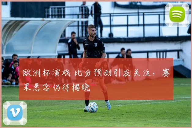 欧洲杯演戏 比分预测引发关注，赛果悬念仍待揭晓