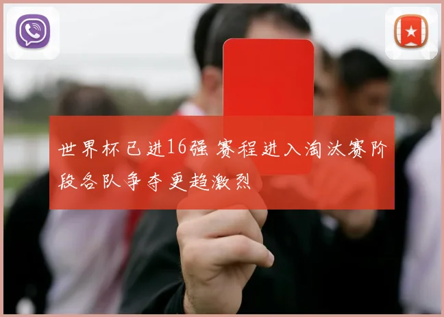 世界杯已进16强 赛程进入淘汰赛阶段各队争夺更趋激烈
