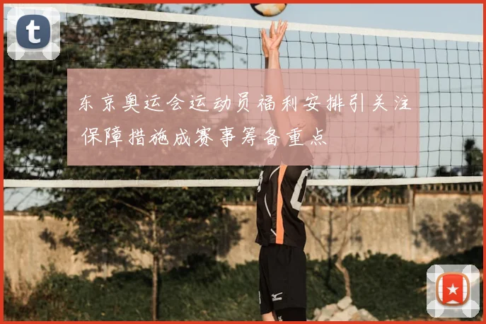东京奥运会运动员福利安排引关注 保障措施成赛事筹备重点