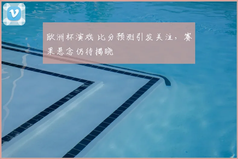 欧洲杯演戏 比分预测引发关注,赛果悬念仍待揭晓