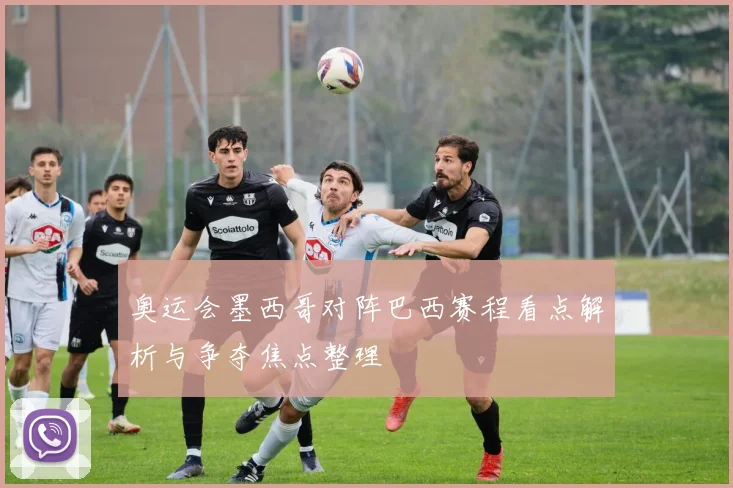 奥运会墨西哥对阵巴西赛程看点解析与争夺焦点整理