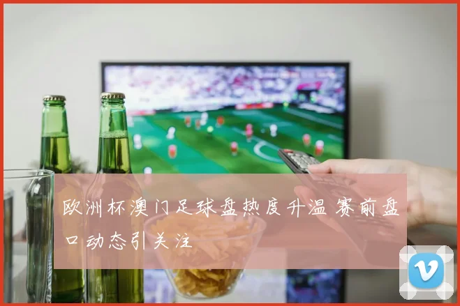 欧洲杯澳门足球盘热度升温 赛前盘口动态引关注