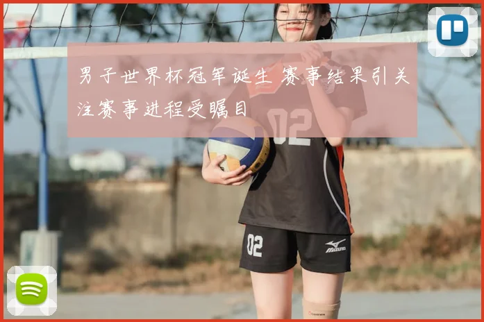 男子世界杯冠军诞生 赛事结果引关注赛事进程受瞩目