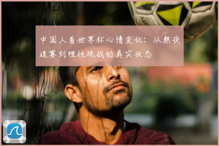 中国人看世界杯心情变化：从熬夜追赛到理性观战的真实状态