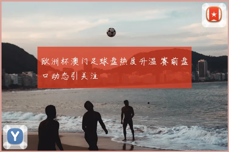 欧洲杯澳门足球盘热度升温 赛前盘口动态引关注