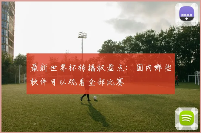 最新世界杯转播权盘点:国内哪些软件可以观看全部比赛