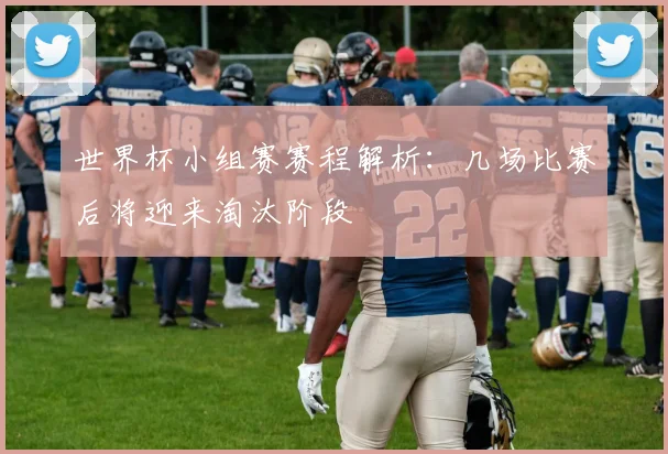 世界杯小组赛赛程解析：几场比赛后将迎来淘汰阶段