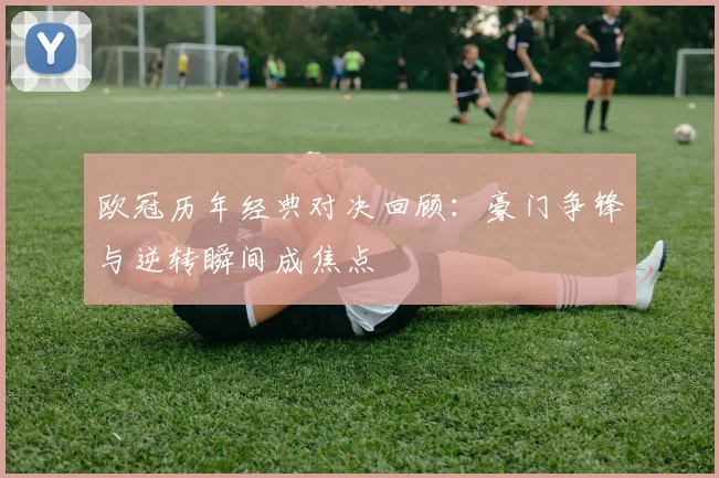 欧冠历年经典对决回顾:豪门争锋与逆转瞬间成焦点