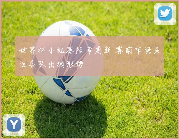 世界杯小组赛陪率更新 赛前市场关注各队出线形势