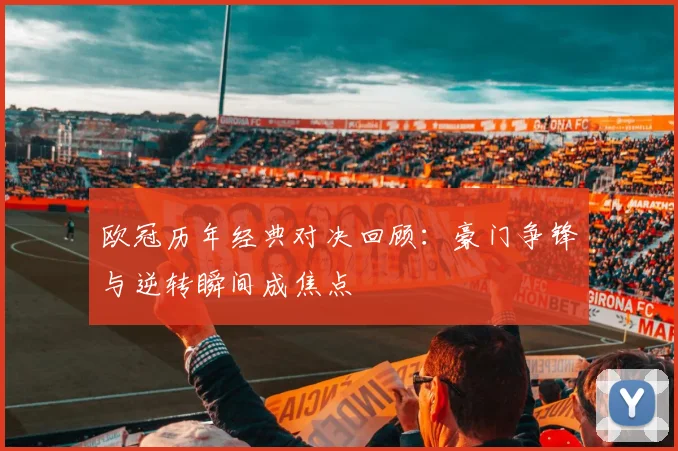 欧冠历年经典对决回顾:豪门争锋与逆转瞬间成焦点